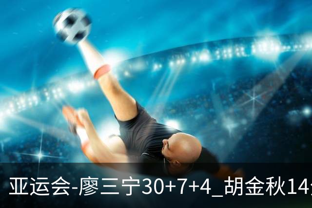 亚运会-廖三宁30+7+4 胡金秋14分 中国男篮擒沙特进四强